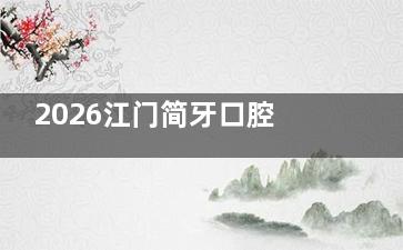 2026江门简牙口腔更新价格表公开！种植牙1680元起|矫正牙齿4500元起性价比高